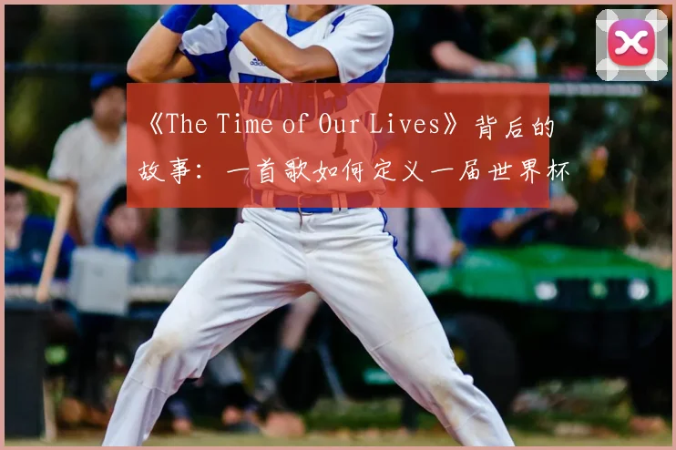 《The Time of Our Lives》背后的故事：一首歌如何定义一届世界杯？