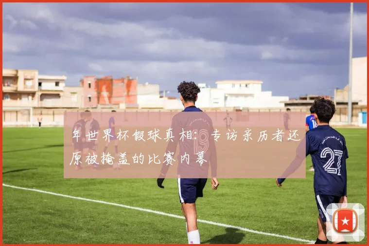 年世界杯假球真相：专访亲历者还原被掩盖的比赛内幕