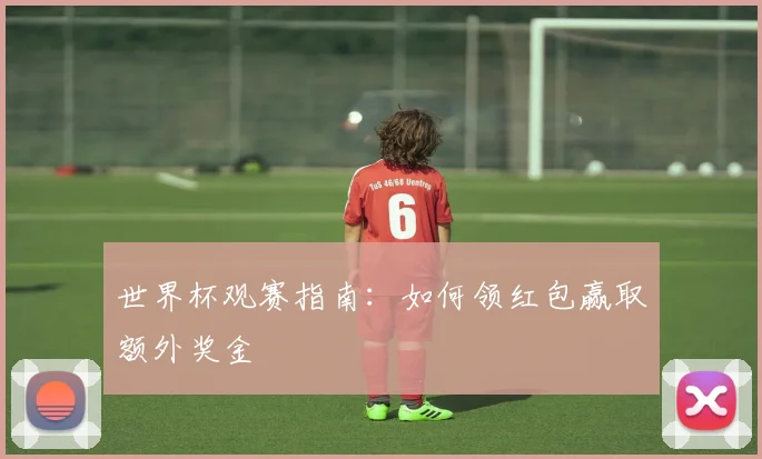 世界杯观赛指南:如何领红包赢取额外奖金