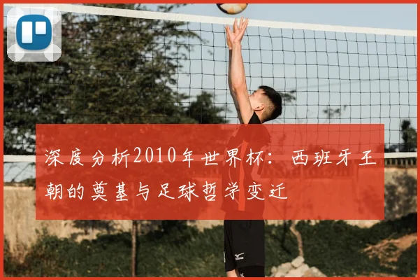 深度分析2010年世界杯：西班牙王朝的奠基与足球哲学变迁