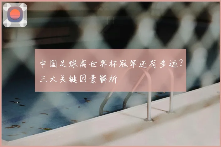 中国足球离世界杯冠军还有多远?三大关键因素解析