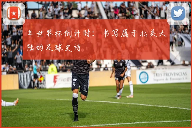 年世界杯倒计时：书写属于北美大陆的足球史诗