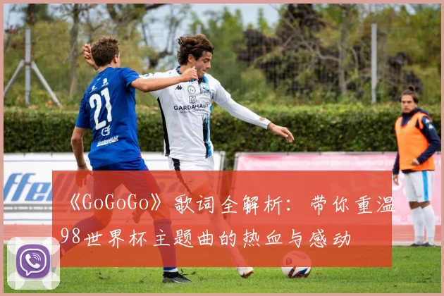 《GoGoGo》歌词全解析：带你重温98世界杯主题曲的热血与感动