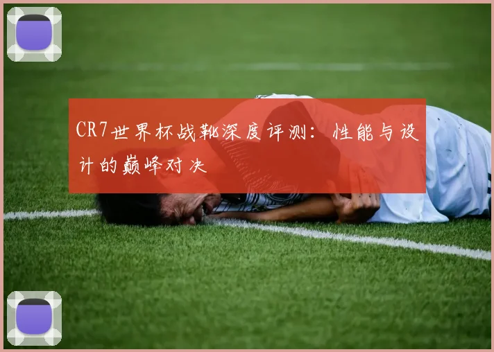 CR7世界杯战靴深度评测：性能与设计的巅峰对决