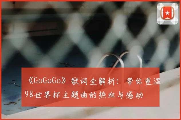《GoGoGo》歌词全解析：带你重温98世界杯主题曲的热血与感动