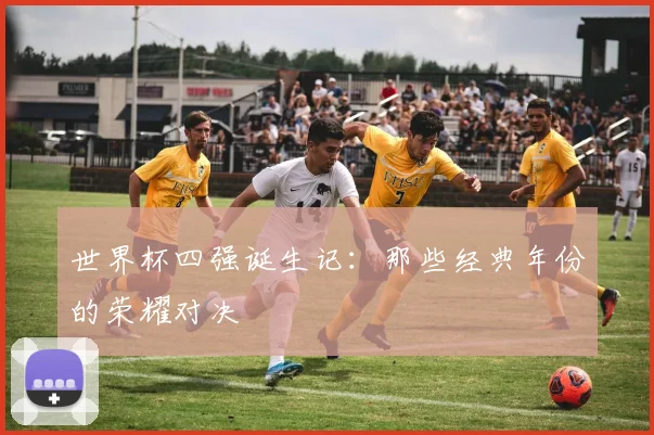 世界杯四强诞生记：那些经典年份的荣耀对决