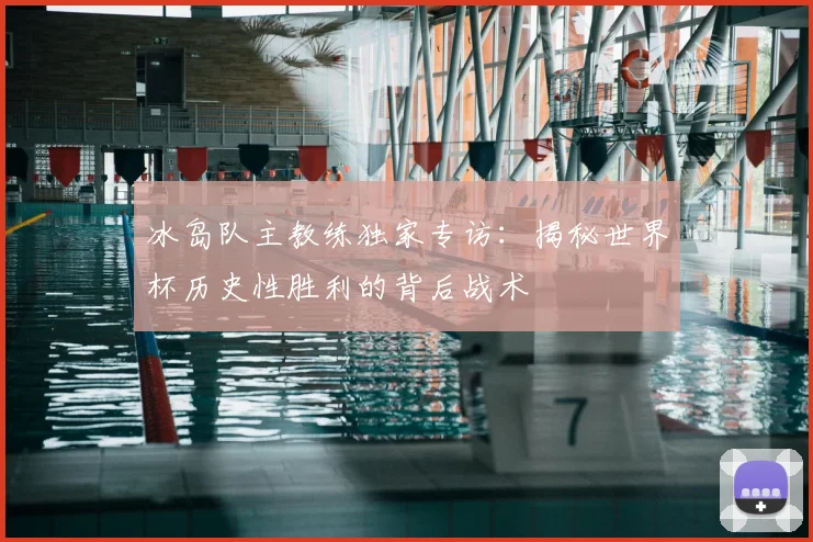 冰岛队主教练独家专访：揭秘世界杯历史性胜利的背后战术