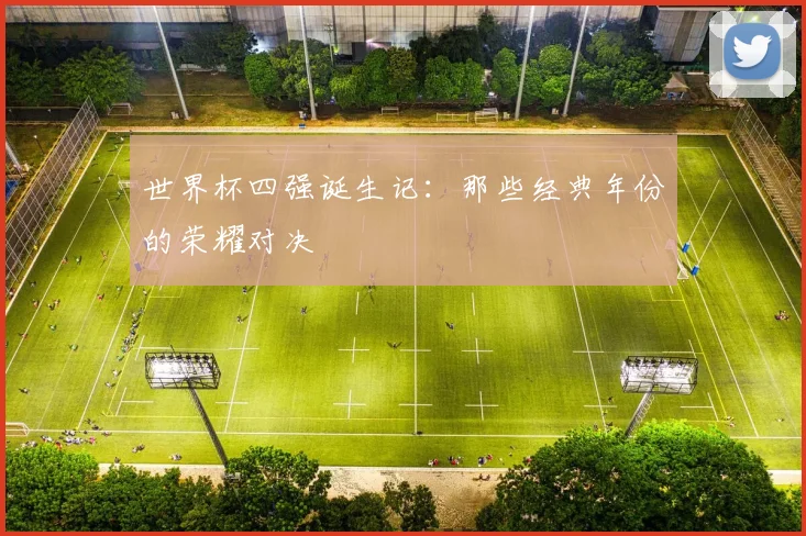 世界杯四强诞生记：那些经典年份的荣耀对决