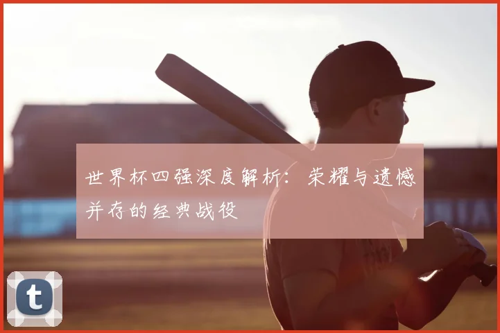 世界杯四强深度解析：荣耀与遗憾并存的经典战役