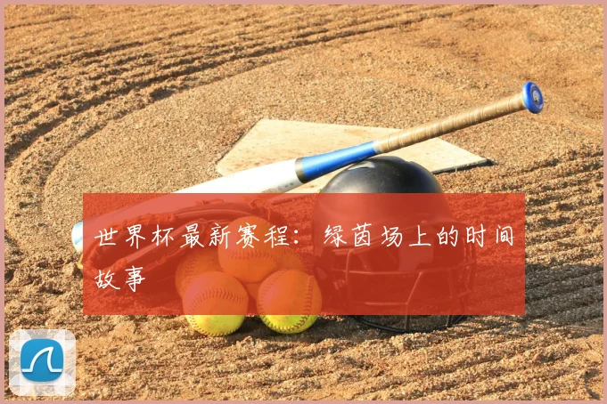 世界杯最新赛程:绿茵场上的时间故事