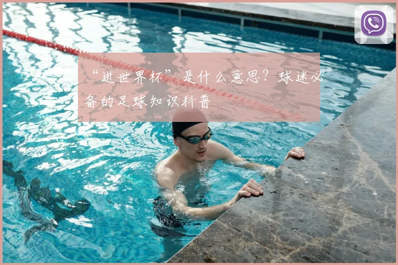 “进世界杯”是什么意思？球迷必备的足球知识科普