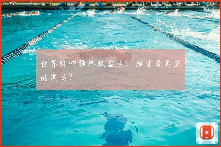 世界杯四强终极盘点：谁才是真正的黑马？