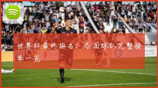 世界杯最终排名:各国球队完整榜单一览