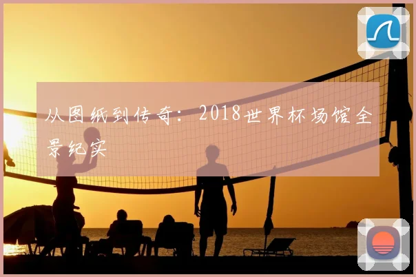 从图纸到传奇：2018世界杯场馆全景纪实