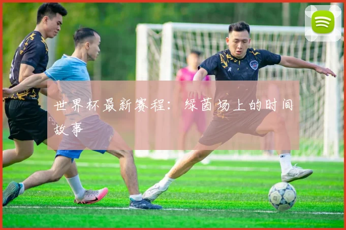 世界杯最新赛程:绿茵场上的时间故事
