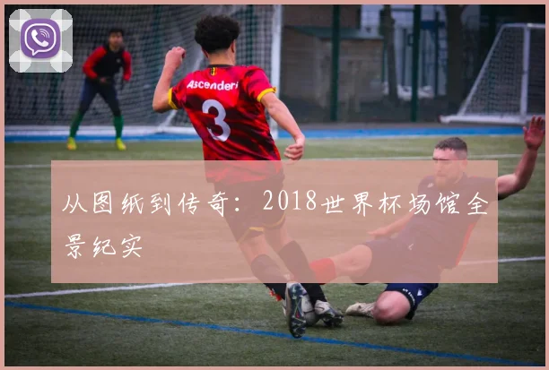 从图纸到传奇：2018世界杯场馆全景纪实