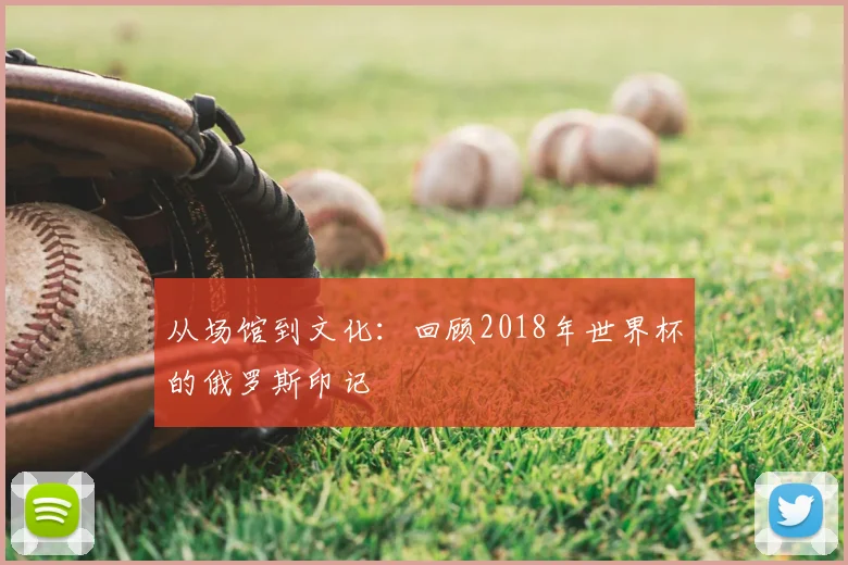 从场馆到文化：回顾2018年世界杯的俄罗斯印记