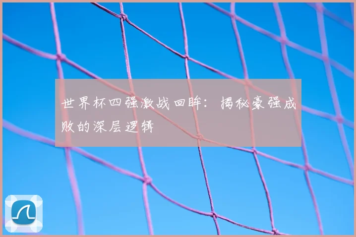 世界杯四强激战回眸：揭秘豪强成败的深层逻辑