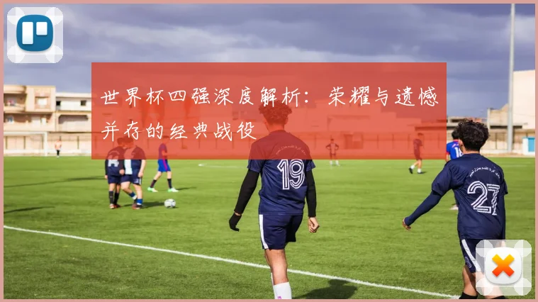 世界杯四强深度解析：荣耀与遗憾并存的经典战役