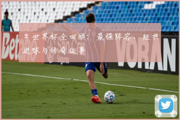 年世界杯全回顾：最强阵容、经典进球与传奇故事