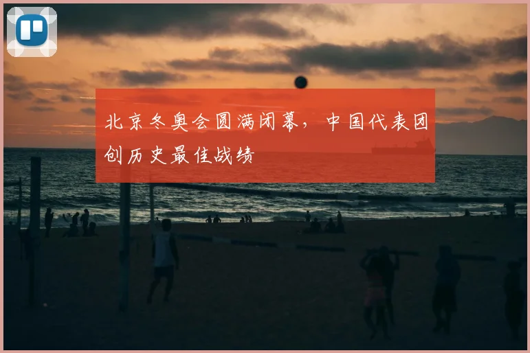 北京冬奥会圆满闭幕,中国代表团创历史最佳战绩