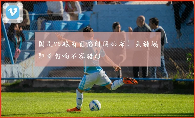 国足vs越南直播时间公布！关键战即将打响不容错过