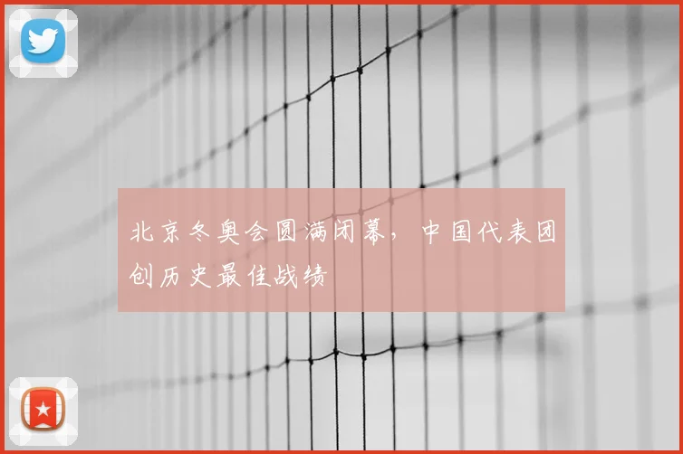 北京冬奥会圆满闭幕,中国代表团创历史最佳战绩