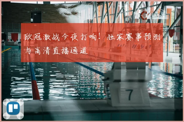 欧冠激战今夜打响!独家赛事预测与高清直播通道