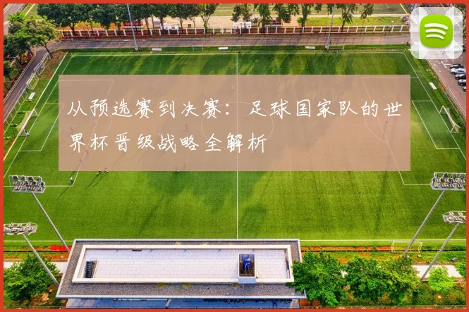 从预选赛到决赛：足球国家队的世界杯晋级战略全解析