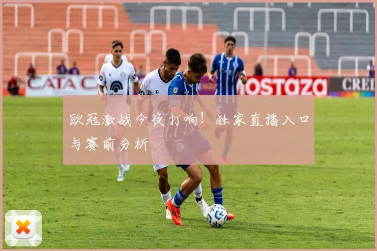 欧冠激战今夜打响！独家直播入口与赛前分析