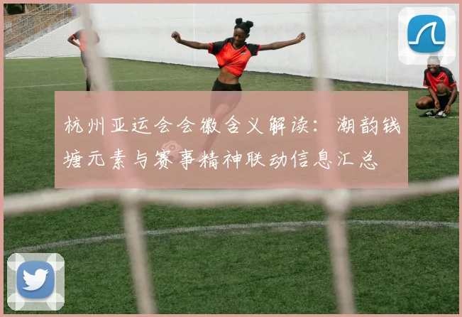 杭州亚运会会徽含义解读：潮韵钱塘元素与赛事精神联动信息汇总