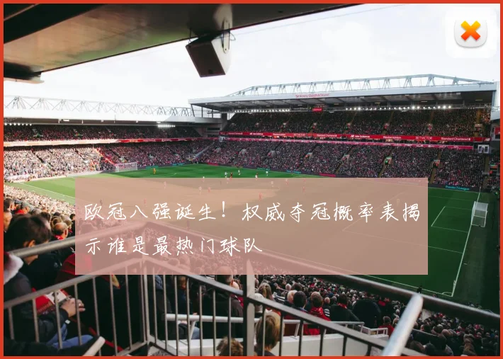 欧冠八强诞生！权威夺冠概率表揭示谁是最热门球队