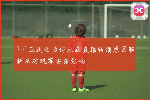lol亚运会为何未获直播转播原因解析及对观赛安排影响