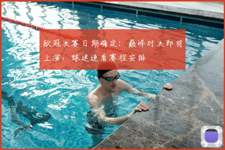 欧冠决赛日期确定：巅峰对决即将上演，球迷速看赛程安排