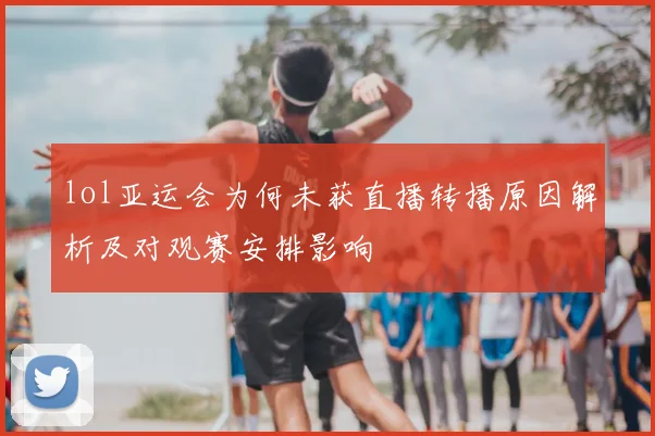 lol亚运会为何未获直播转播原因解析及对观赛安排影响
