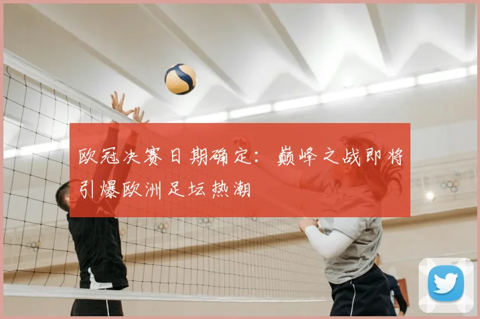 欧冠决赛日期确定：巅峰之战即将引爆欧洲足坛热潮