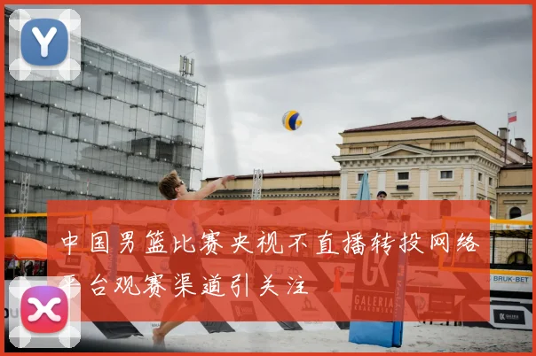 中国男篮比赛央视不直播转投网络平台观赛渠道引关注