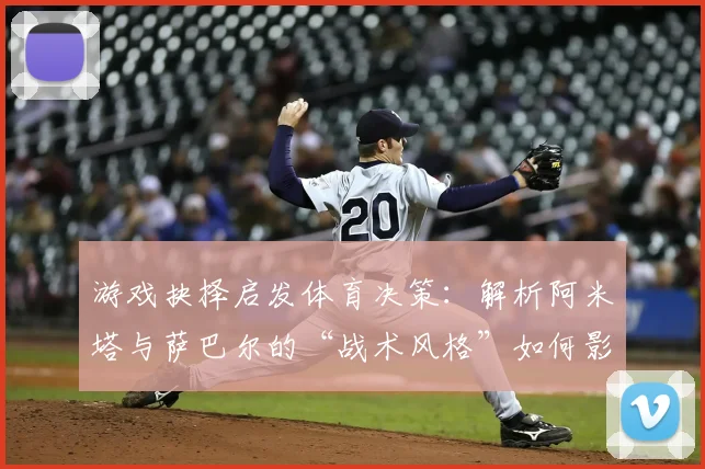 游戏抉择启发体育决策：解析阿米塔与萨巴尔的“战术风格”如何影响赛场