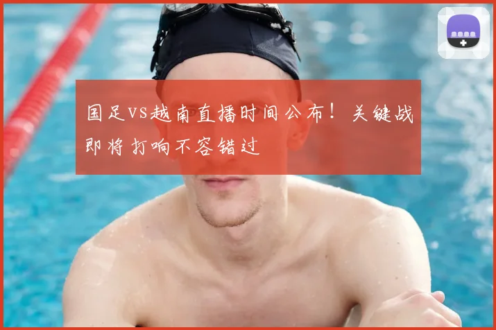 国足vs越南直播时间公布！关键战即将打响不容错过