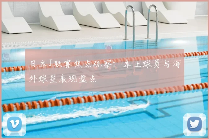 日本J联赛焦点观察：本土球员与海外球星表现盘点