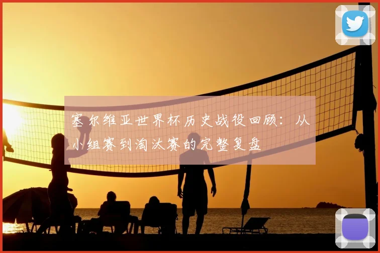 塞尔维亚世界杯历史战役回顾：从小组赛到淘汰赛的完整复盘