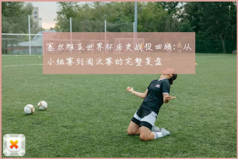 塞尔维亚世界杯历史战役回顾：从小组赛到淘汰赛的完整复盘