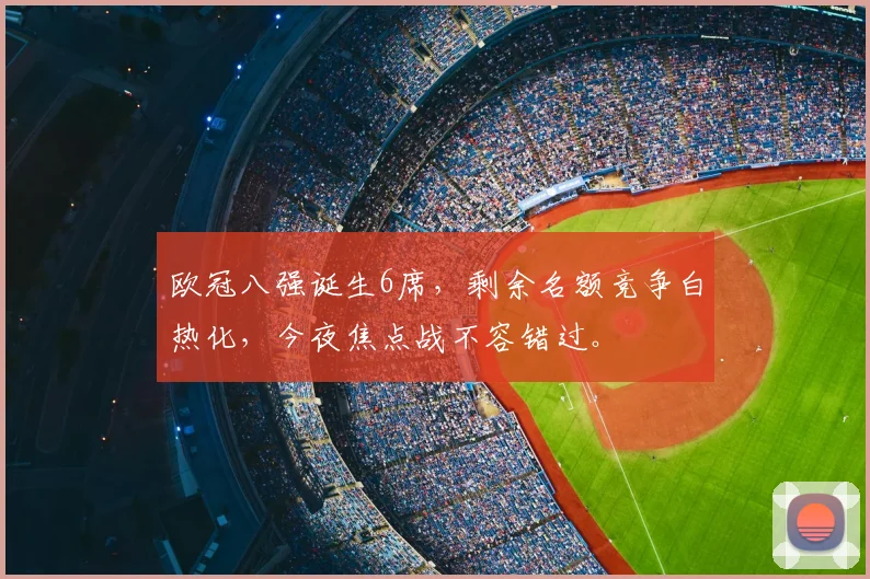 欧冠八强诞生6席，剩余名额竞争白热化，今夜焦点战不容错过。
