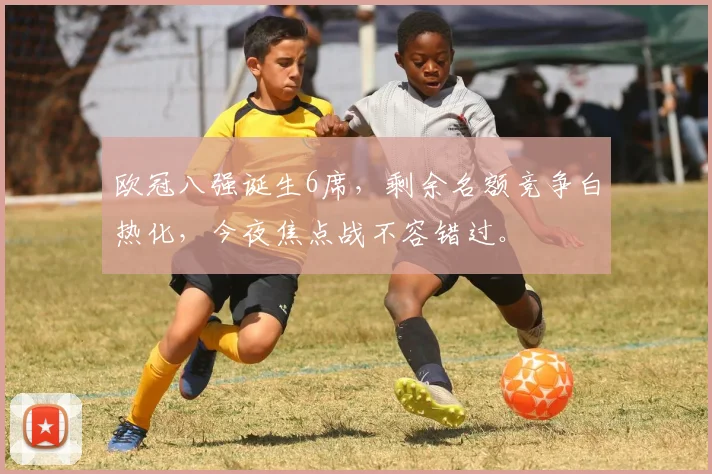 欧冠八强诞生6席，剩余名额竞争白热化，今夜焦点战不容错过。